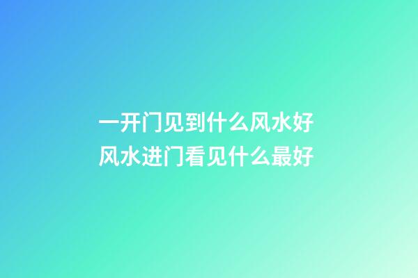 一开门见到什么风水好 风水进门看见什么最好